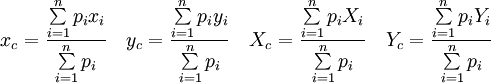 
x_c = \frac{\sum\limits_{i=1}^n p_i x_i}{\sum\limits_{i=1}^n p_i} \quad
y_c = \frac{\sum\limits_{i=1}^n p_i y_i}{\sum\limits_{i=1}^n p_i} \quad
X_c = \frac{\sum\limits_{i=1}^n p_i X_i}{\sum\limits_{i=1}^n p_i} \quad
Y_c = \frac{\sum\limits_{i=1}^n p_i Y_i}{\sum\limits_{i=1}^n p_i}
